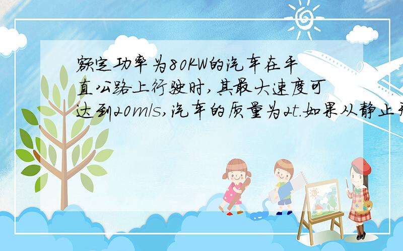 额定功率为80KW的汽车在平直公路上行驶时,其最大速度可达到20m/s,汽车的质量为2t.如果从静止开始做匀加速运动,设运动中阻力不变,加速度为2m/s2.求这个匀加速过程能维持多长时间?第3秒末汽