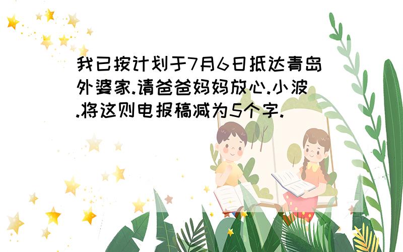 我已按计划于7月6日抵达青岛外婆家.请爸爸妈妈放心.小波.将这则电报稿减为5个字.