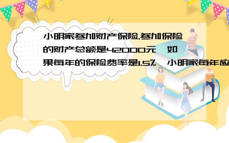 小明家参加财产保险.参加保险的财产总额是42000元,如果每年的保险费率是1.5%,小明家每年应付保险费多少