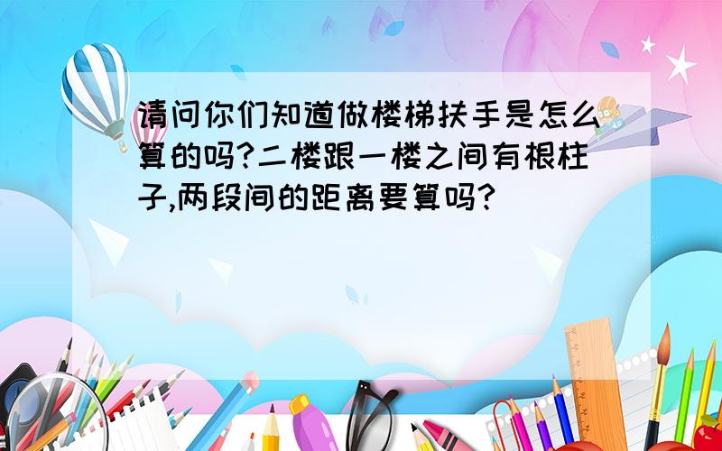 请问你们知道做楼梯扶手是怎么算的吗?二楼跟一楼之间有根柱子,两段间的距离要算吗?