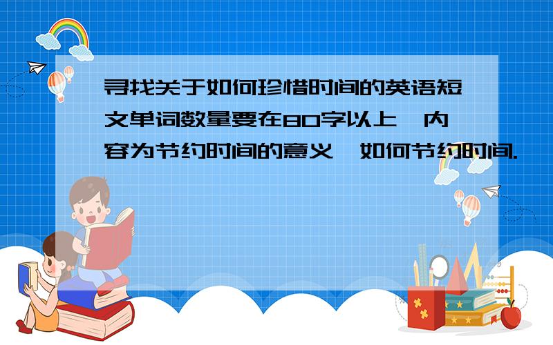 寻找关于如何珍惜时间的英语短文单词数量要在80字以上,内容为节约时间的意义,如何节约时间.