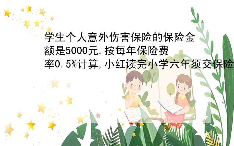 学生个人意外伤害保险的保险金额是5000元,按每年保险费率0.5%计算,小红读完小学六年须交保险费（）元.