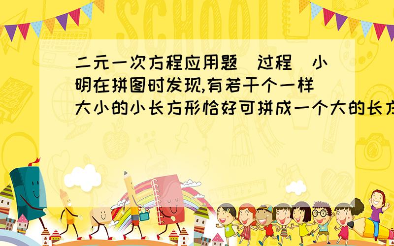 二元一次方程应用题(过程)小明在拼图时发现,有若干个一样大小的小长方形恰好可拼成一个大的长方形.(图样是上面2个横的长方形,下面3个竖的长方形)小红见了说: