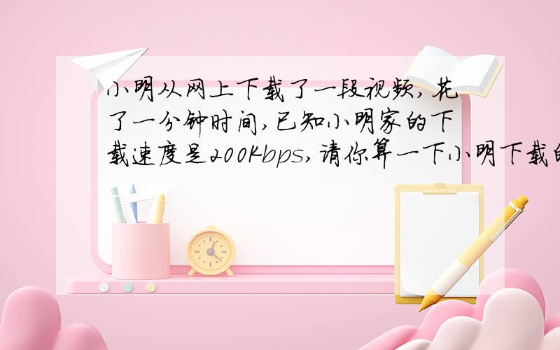 小明从网上下载了一段视频,花了一分钟时间,已知小明家的下载速度是200Kbps,请你算一下小明下载的视频大小（单位转换成GB）