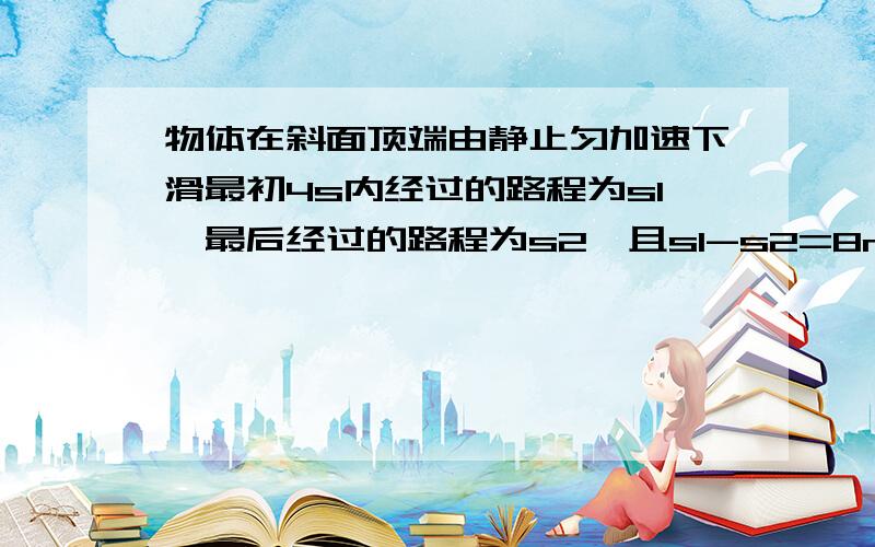 物体在斜面顶端由静止匀加速下滑最初4s内经过的路程为s1,最后经过的路程为s2,且s1-s2=8m,s1:s2=1:2,求斜面全长