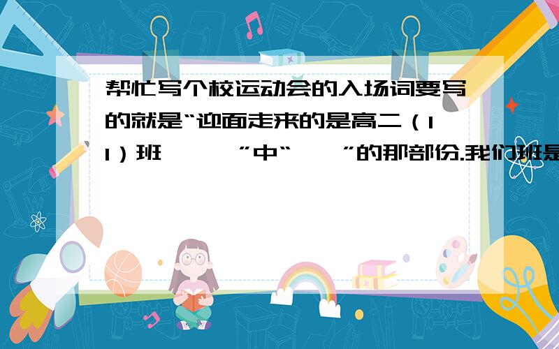 帮忙写个校运动会的入场词要写的就是“迎面走来的是高二（11）班,……”中“……”的那部份.我们班是文科班,要上场42人,当然女生肯定占2/3.其他好像就没什么要求,最好文采不要太华丽,