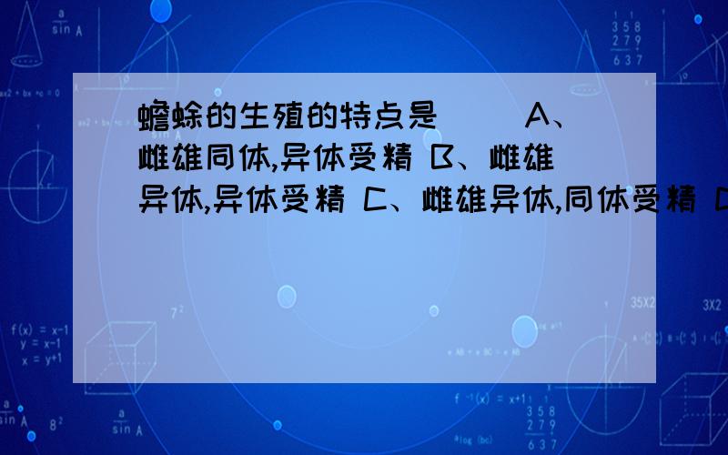 蟾蜍的生殖的特点是（） A、雌雄同体,异体受精 B、雌雄异体,异体受精 C、雌雄异体,同体受精 D、雌雄同体,同体受精