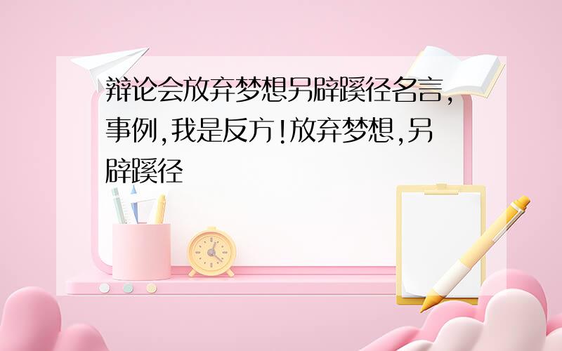 辩论会放弃梦想另辟蹊径名言,事例,我是反方!放弃梦想,另辟蹊径