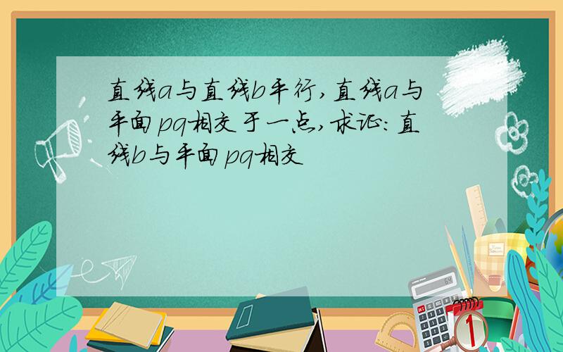 直线a与直线b平行,直线a与平面pq相交于一点,求证：直线b与平面pq相交