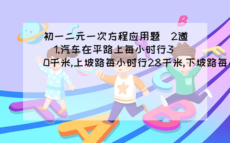 初一二元一次方程应用题（2道）1.汽车在平路上每小时行30千米,上坡路每小时行28千米,下坡路每小时行35千米.现在行142千米的路程,去时用了4小时42分.问：这段路中,平路有多少千米,去时上坡