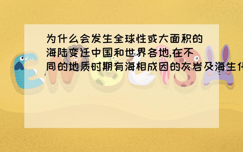 为什么会发生全球性或大面积的海陆变迁中国和世界各地,在不同的地质时期有海相成因的灰岩及海生化石,证明发生过海陆变迁.如果是地壳抬升或凹陷形成海陆变迁,那么,地壳抬升时,其物质