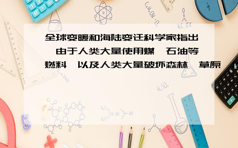 全球变暖和海陆变迁科学家指出,由于人类大量使用煤、石油等燃料,以及人类大量破坏森林、草原,使大气中温室气体增加,全球气候变暖.想一想,这会大致海陆变迁吗?为什么?