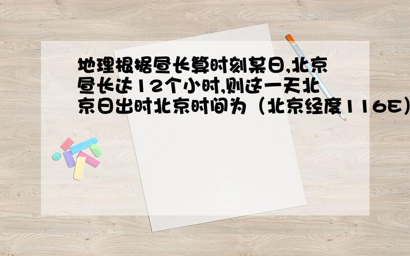 地理根据昼长算时刻某日,北京昼长达12个小时,则这一天北京日出时北京时间为（北京经度116E）A6点 B5点40 C6点16 D不能确定要理由