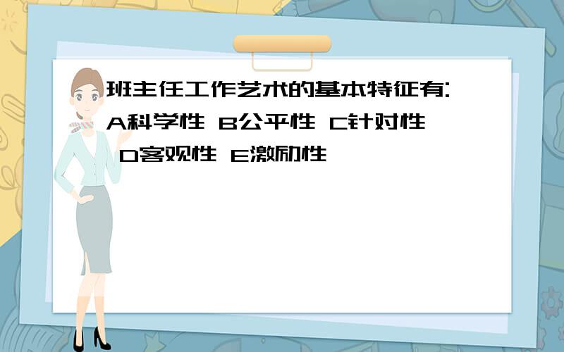 班主任工作艺术的基本特征有:A科学性 B公平性 C针对性 D客观性 E激励性