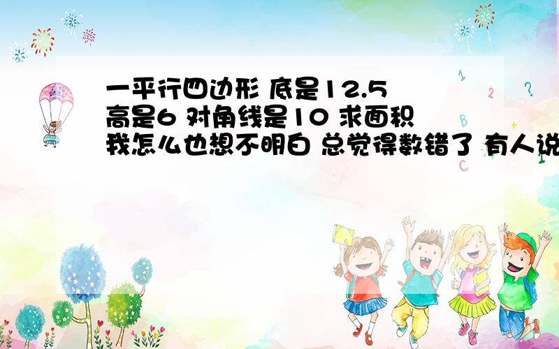 一平行四边形 底是12.5 高是6 对角线是10 求面积我怎么也想不明白 总觉得数错了 有人说是12.5*6除以2=7.5 那么周长就等于12.5+12.5+7.5+7.5 =50 错了错了 是周长