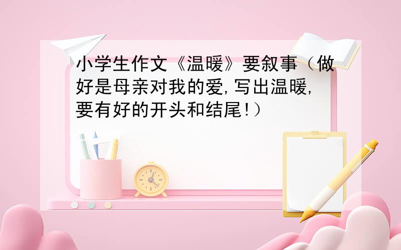 小学生作文《温暖》要叙事（做好是母亲对我的爱,写出温暖,要有好的开头和结尾!）