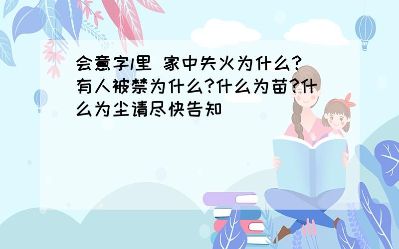 会意字l里 家中失火为什么?有人被禁为什么?什么为苗?什么为尘请尽快告知