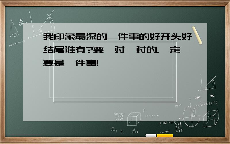 我印象最深的一件事的好开头好结尾谁有?要一对一对的.一定要是一件事!