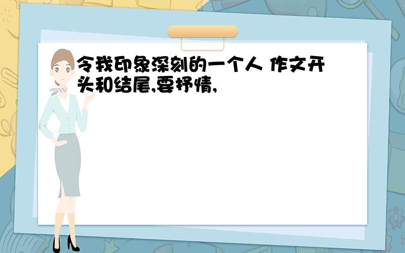 令我印象深刻的一个人 作文开头和结尾,要抒情,