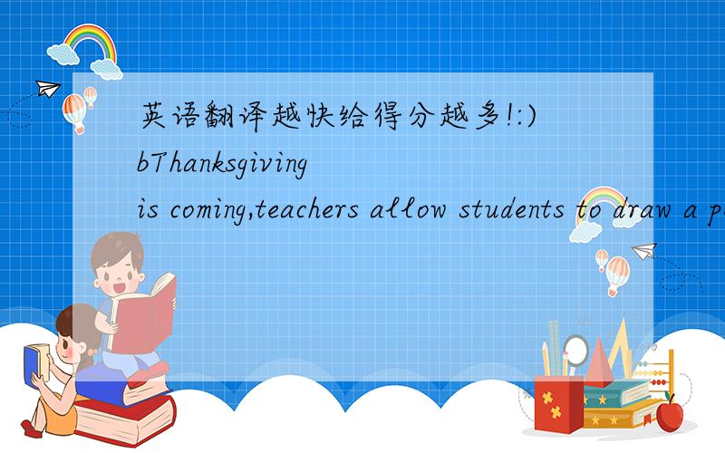 英语翻译越快给得分越多!:)bThanksgiving is coming,teachers allow students to draw a person like the Thanksgiving gift.Most of the children's pictures or feast of turkey are pumpkin lights and the like.Only a different picture,which is holdi