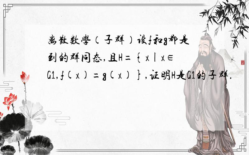 离散数学（子群）设f和g都是到的群同态,且H={x|x∈G1,f(x)=g(x)},证明H是G1的子群.