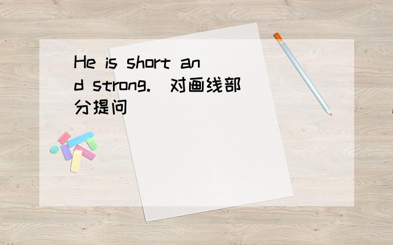 He is short and strong.(对画线部分提问） _____________is he ————————?