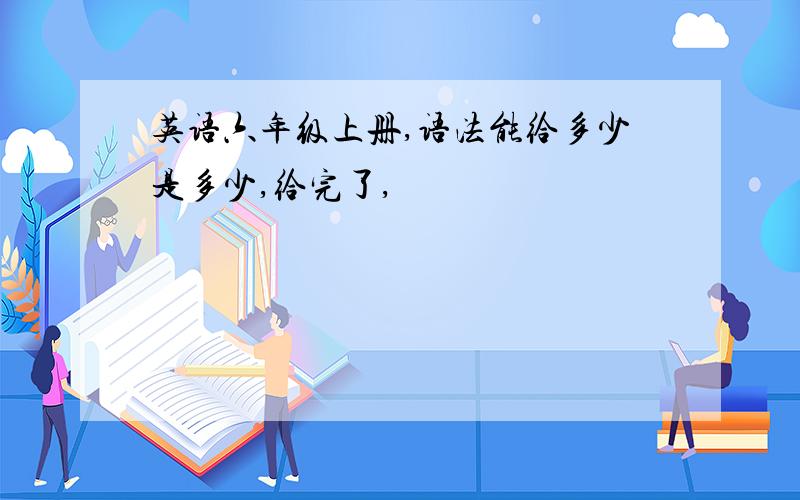 英语六年级上册,语法能给多少是多少,给完了,