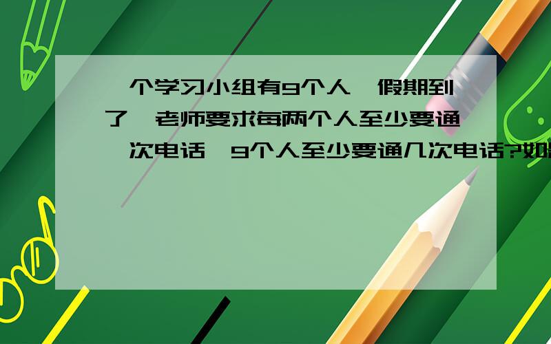 一个学习小组有9个人,假期到了,老师要求每两个人至少要通一次电话,9个人至少要通几次电话?如题,谢谢!