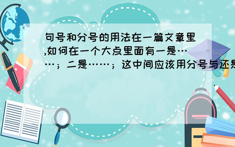 句号和分号的用法在一篇文章里,如何在一个大点里面有一是……；二是……；这中间应该用分号与还是句号呢?