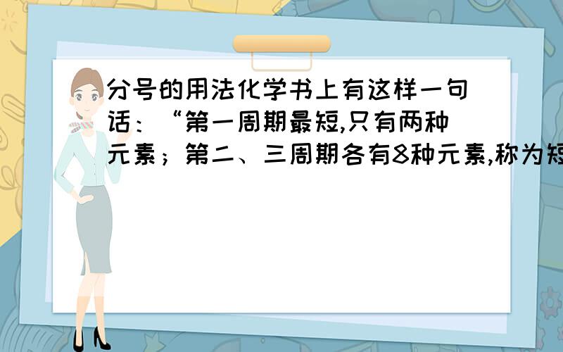 分号的用法化学书上有这样一句话：“第一周期最短,只有两种元素；第二、三周期各有8种元素,称为短周期”这句话表达的意思是“一二三周期都是短周期”还是“二三周期是短周期”?