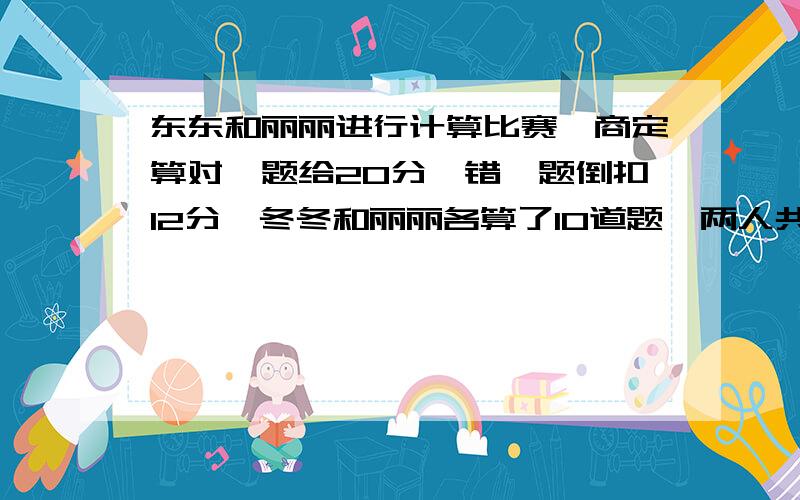 东东和丽丽进行计算比赛,商定算对一题给20分,错一题倒扣12分,冬冬和丽丽各算了10道题,两人共得208分,冬冬比丽丽多得64分.他俩各算对了几道?用假设法我要算式