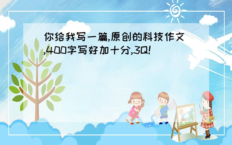 你给我写一篇,原创的科技作文,400字写好加十分,3Q!