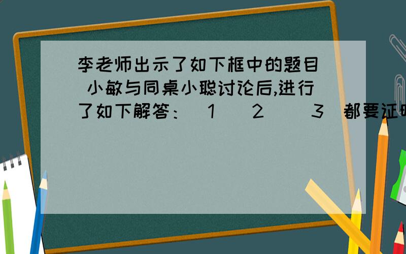 李老师出示了如下框中的题目． 小敏与同桌小聪讨论后,进行了如下解答：（1)(2)( 3）都要证明每个问题都要证明,第二题最好能用五种方法证明