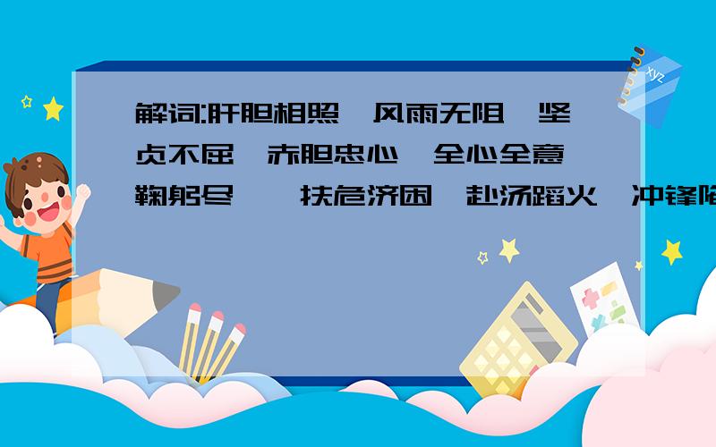 解词:肝胆相照,风雨无阻,坚贞不屈,赤胆忠心,全心全意,鞠躬尽瘁,扶危济困,赴汤蹈火,冲锋陷阵急,最好有故事.还有精卫填海,愚公移山,含辛茹苦,任劳任怨艰苦卓绝,百折不挠.