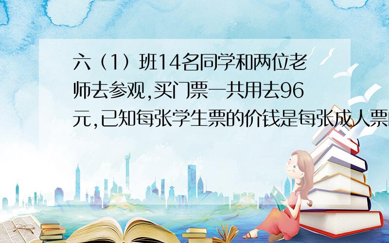 六（1）班14名同学和两位老师去参观,买门票一共用去96元,已知每张学生票的价钱是每张成人票的二分之一.学生票和成人票的单价各是多少元?