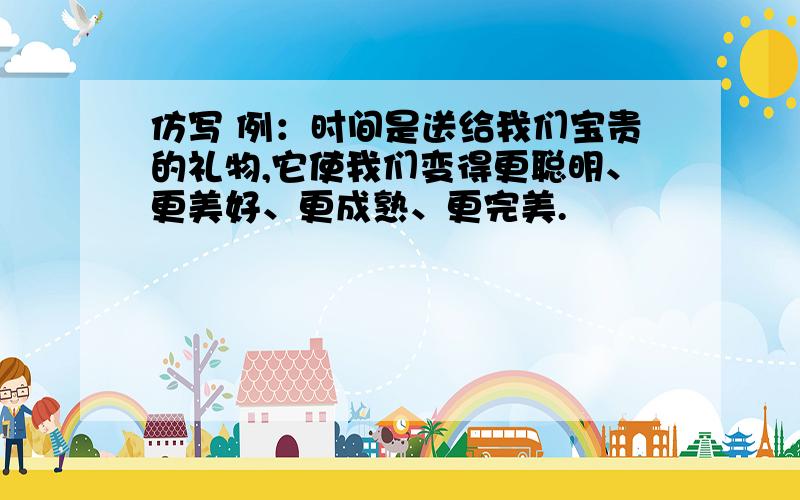 仿写 例：时间是送给我们宝贵的礼物,它使我们变得更聪明、更美好、更成熟、更完美.