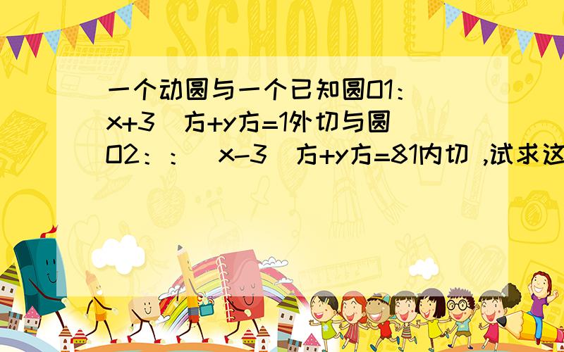 一个动圆与一个已知圆O1：（x+3）方+y方=1外切与圆O2：：（x-3）方+y方=81内切 ,试求这个动圆圆心的轨迹方程