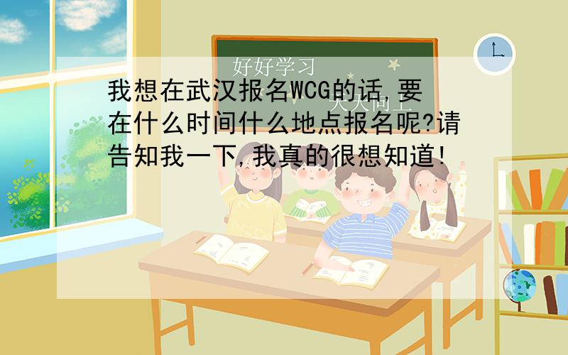 我想在武汉报名WCG的话,要在什么时间什么地点报名呢?请告知我一下,我真的很想知道!