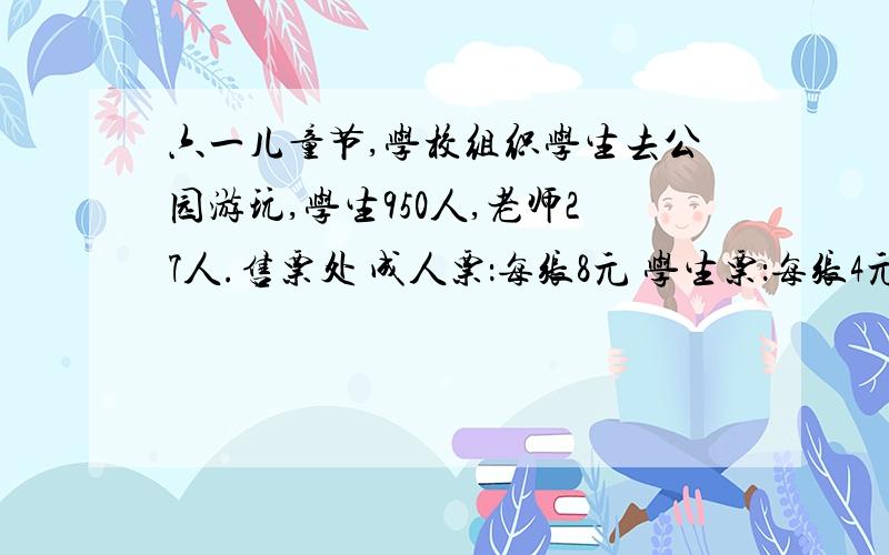 六一儿童节,学校组织学生去公园游玩,学生950人,老师27人.售票处 成人票：每张8元 学生票：每张4元团体票每张6元（30人以上）请你设计你认为最省钱的购票方案,并算出一共要用多少钱