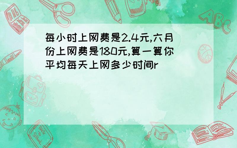 每小时上网费是2.4元,六月份上网费是180元,算一算你平均每天上网多少时间r