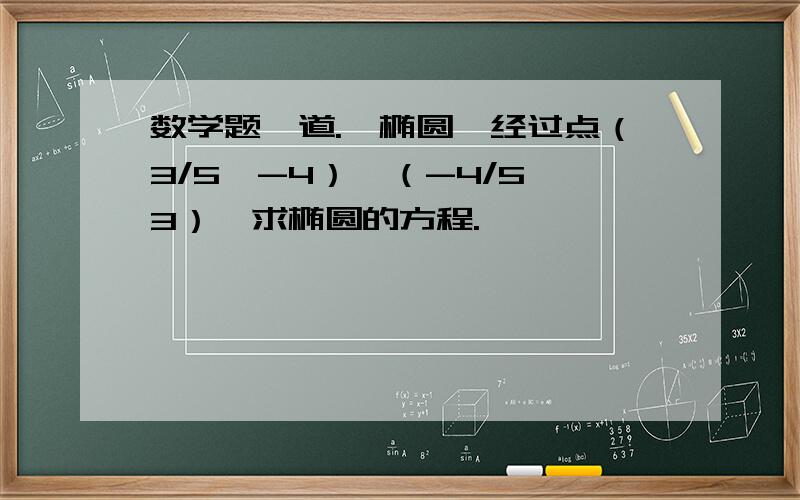 数学题一道.一椭圆,经过点（3/5,-4）,（-4/5,3）,求椭圆的方程.