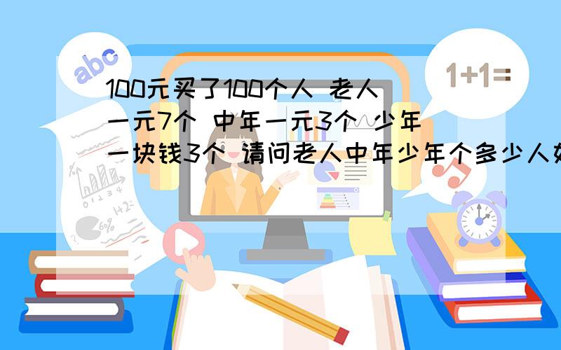 100元买了100个人 老人一元7个 中年一元3个 少年一块钱3个 请问老人中年少年个多少人如题 我是没算出来 请天才人才们帮帮忙哈 错了错了 不好意思 少年是3块钱一个 不好意思不好意思