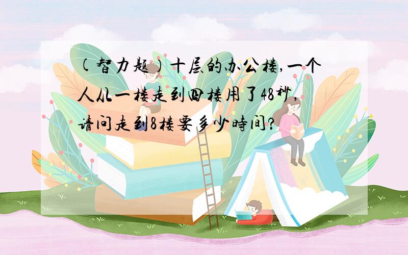 (智力题）十层的办公楼,一个人从一楼走到四楼用了48秒,请问走到8楼要多少时间?