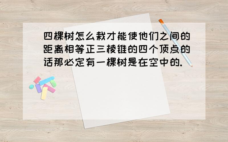 四棵树怎么栽才能使他们之间的距离相等正三棱锥的四个顶点的话那必定有一棵树是在空中的.