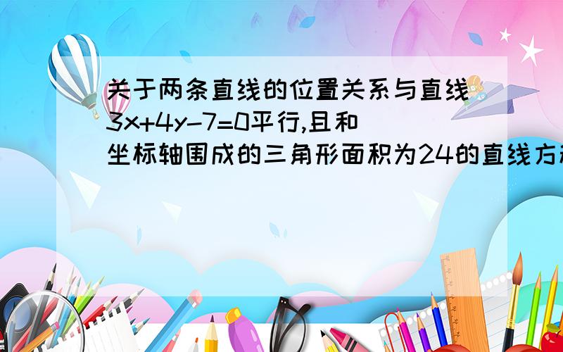 关于两条直线的位置关系与直线3x+4y-7=0平行,且和坐标轴围成的三角形面积为24的直线方程是（ ）.