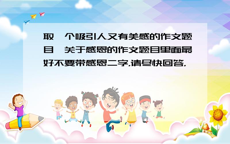 取一个吸引人又有美感的作文题目,关于感恩的作文题目里面最好不要带感恩二字，请尽快回答，