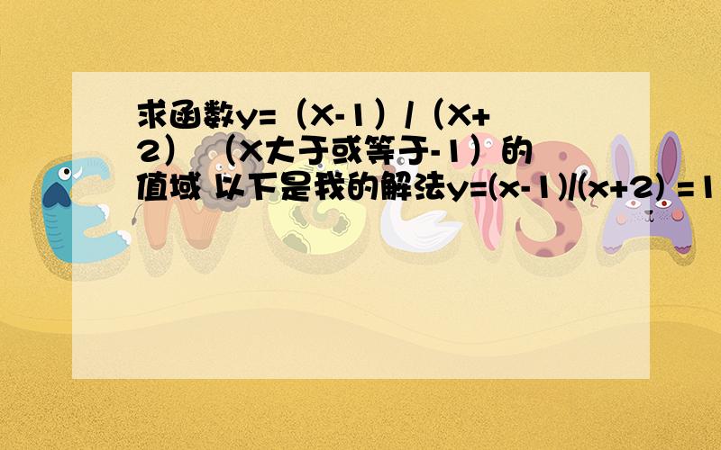 求函数y=（X-1）/（X+2） （X大于或等于-1）的值域 以下是我的解法y=(x-1)/(x+2) =1-3/(x+2) X大于或等于-1得 X+2大于或等于1 -3/(x+2)大于或等于-3 y=1-3/(x+2)大于或等于-2 错在哪（正确答案是y大于或等