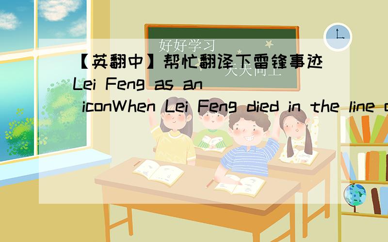 【英翻中】帮忙翻译下雷锋事迹Lei Feng as an iconWhen Lei Feng died in the line of duty, he was only 22, but his short life gives concentrated expression to the noble ideals of a new people, nurtured with the communist spirit, and also to