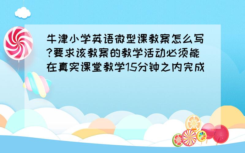 牛津小学英语微型课教案怎么写?要求该教案的教学活动必须能在真实课堂教学15分钟之内完成