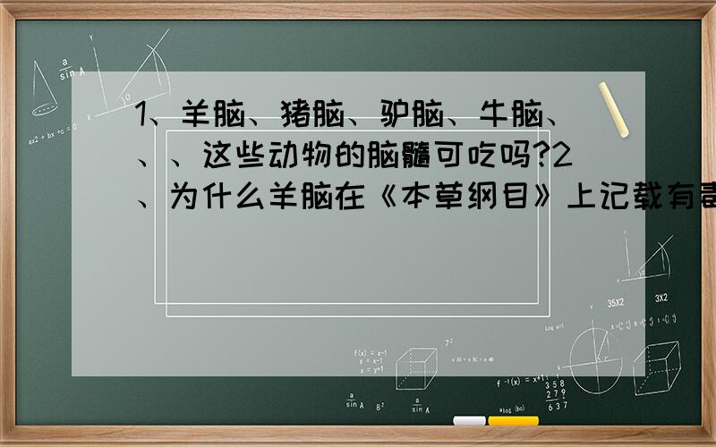 1、羊脑、猪脑、驴脑、牛脑、、、这些动物的脑髓可吃吗?2、为什么羊脑在《本草纲目》上记载有毒?两个回答,